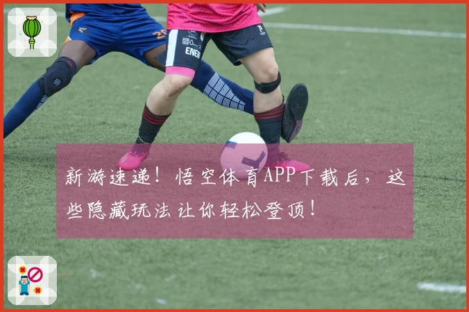 新游速递！悟空体育APP下载后，这些隐藏玩法让你轻松登顶！