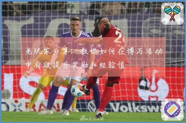 老玩家分享：教你如何在博万活动中有效提升奖励和经验值