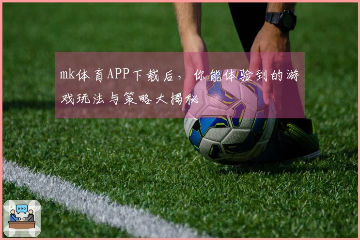 mk体育APP下载后，你能体验到的游戏玩法与策略大揭秘