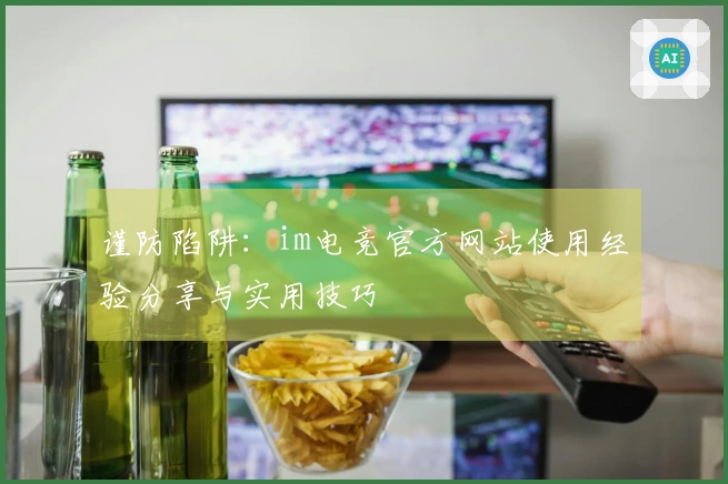 谨防陷阱：im电竞官方网站使用经验分享与实用技巧